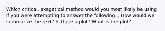 Which critical, exegetical method would you most likely be using if you were attempting to answer the following... How would we summarize the text? Is there a plot? What is the plot?