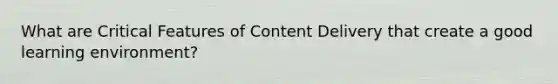 What are Critical Features of Content Delivery that create a good learning environment?