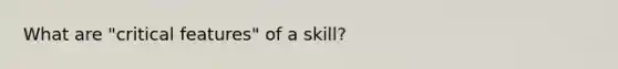 What are "critical features" of a skill?