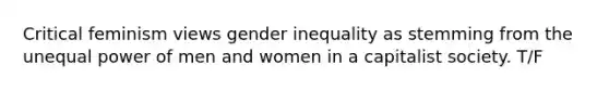 Critical feminism views gender inequality as stemming from the unequal power of men and women in a capitalist society. T/F