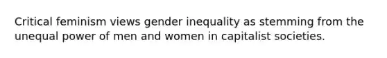 Critical feminism views gender inequality as stemming from the unequal power of men and women in capitalist societies.