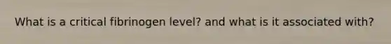 What is a critical fibrinogen level? and what is it associated with?