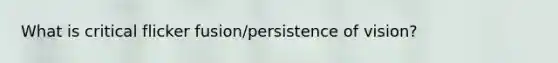 What is critical flicker fusion/persistence of vision?