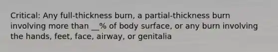 Critical: Any full-thickness burn, a partial-thickness burn involving more than __% of body surface, or any burn involving the hands, feet, face, airway, or genitalia