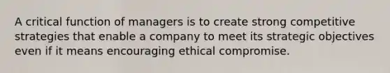 A critical function of managers is to create strong competitive strategies that enable a company to meet its strategic objectives even if it means encouraging ethical compromise.