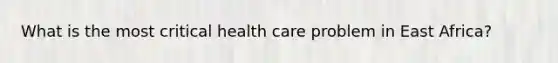 What is the most critical health care problem in East Africa?