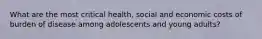 What are the most critical health, social and economic costs of burden of disease among adolescents and young adults?