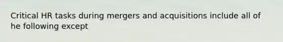 Critical HR tasks during mergers and acquisitions include all of he following except