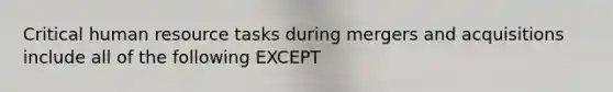 Critical human resource tasks during mergers and acquisitions include all of the following EXCEPT