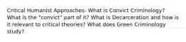 Critical Humanist Approaches- What is Convict Criminology? What is the "convict" part of it? What is Decarceration and how is it relevant to critical theories? What does Green Criminology study?