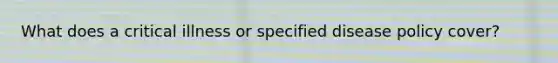 What does a critical illness or specified disease policy cover?