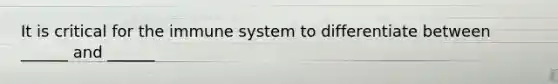 It is critical for the immune system to differentiate between ______ and ______