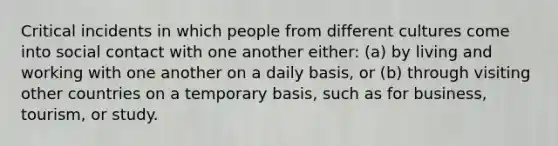 Critical incidents in which people from different cultures come into social contact with one another either: (a) by living and working with one another on a daily basis, or (b) through visiting other countries on a temporary basis, such as for business, tourism, or study.