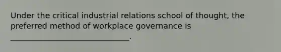 Under the critical industrial relations school of thought, the preferred method of workplace governance is ______________________________.