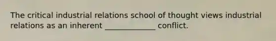 The critical industrial relations school of thought views industrial relations as an inherent _____________ conflict.