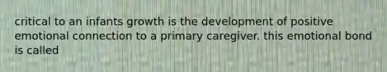 critical to an infants growth is the development of positive emotional connection to a primary caregiver. this emotional bond is called