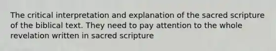 The critical interpretation and explanation of the sacred scripture of the biblical text. They need to pay attention to the whole revelation written in sacred scripture