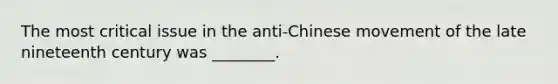 The most critical issue in the anti-Chinese movement of the late nineteenth century was ________.