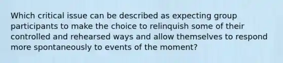 Which critical issue can be described as expecting group participants to make the choice to relinquish some of their controlled and rehearsed ways and allow themselves to respond more spontaneously to events of the moment?