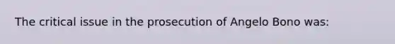 The critical issue in the prosecution of Angelo Bono was: