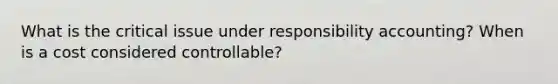 What is the critical issue under responsibility accounting? When is a cost considered controllable?