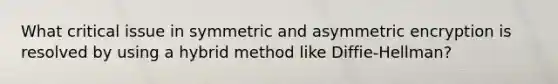 What critical issue in symmetric and asymmetric encryption is resolved by using a hybrid method like Diffie-Hellman?