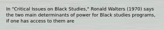 In "Critical Issues on Black Studies," Ronald Walters (1970) says the two main determinants of power for Black studies programs, if one has access to them are