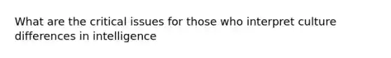 What are the critical issues for those who interpret culture differences in intelligence