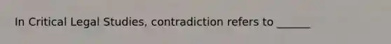 In Critical Legal Studies, contradiction refers to ______