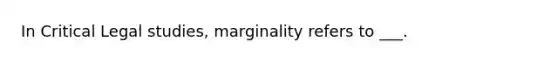 In Critical Legal studies, marginality refers to ___.