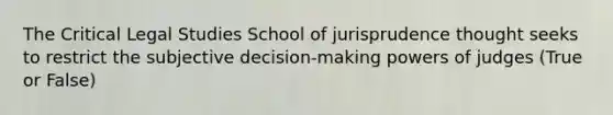 The Critical Legal Studies School of jurisprudence thought seeks to restrict the subjective decision-making powers of judges (True or False)