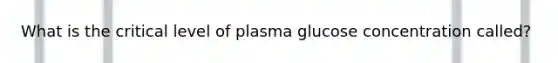 What is the critical level of plasma glucose concentration called?