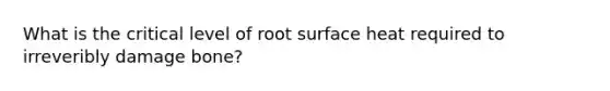 What is the critical level of root surface heat required to irreveribly damage bone?