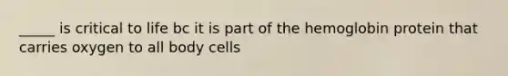 _____ is critical to life bc it is part of the hemoglobin protein that carries oxygen to all body cells