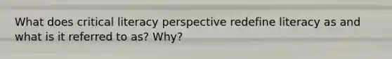 What does critical literacy perspective redefine literacy as and what is it referred to as? Why?