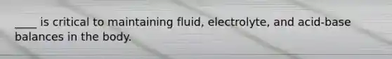 ____ is critical to maintaining fluid, electrolyte, and acid-base balances in the body.