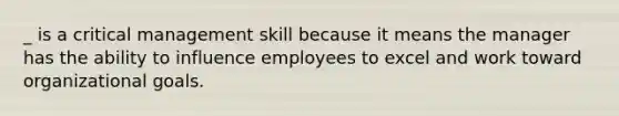 _ is a critical management skill because it means the manager has the ability to influence employees to excel and work toward organizational goals.