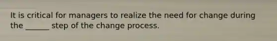 It is critical for managers to realize the need for change during the ______ step of the change process.