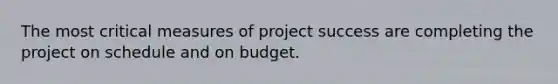 The most critical measures of project success are completing the project on schedule and on budget.