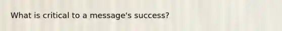 What is critical to a message's success?