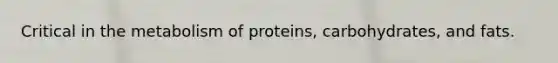 Critical in the metabolism of proteins, carbohydrates, and fats.