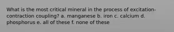 What is the most critical mineral in the process of excitation-contraction coupling? a. manganese b. iron c. calcium d. phosphorus e. all of these f. none of these