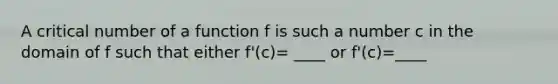 A critical number of a function f is such a number c in the domain of f such that either f'(c)= ____ or f'(c)=____