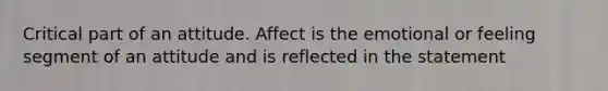 Critical part of an attitude. Affect is the emotional or feeling segment of an attitude and is reflected in the statement