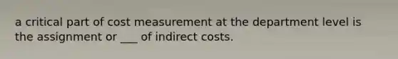 a critical part of cost measurement at the department level is the assignment or ___ of indirect costs.