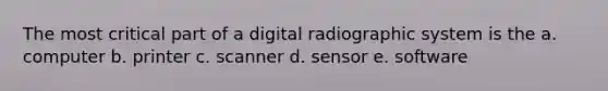 The most critical part of a digital radiographic system is the a. computer b. printer c. scanner d. sensor e. software