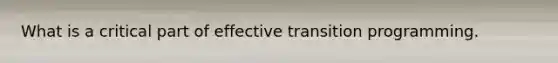 What is a critical part of effective transition programming.