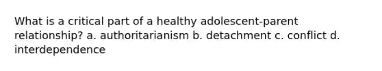 What is a critical part of a healthy adolescent-parent relationship? a. authoritarianism b. detachment c. conflict d. interdependence