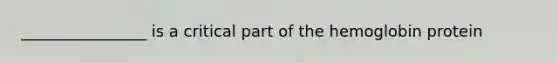 ________________ is a critical part of the hemoglobin protein