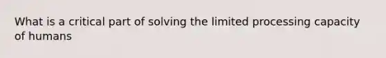 What is a critical part of solving the limited processing capacity of humans